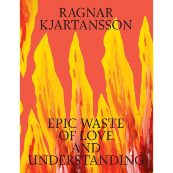 Ragnar Kjartansson: Epic Waste of Love and Understanding (inbunden, eng)
