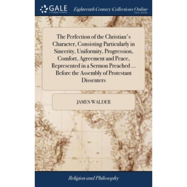 The Perfection of the Christian's Character, Consisting Particularly in Sincerity, Uniformity, Progression, Comfort, Agreement and Peace, Represented