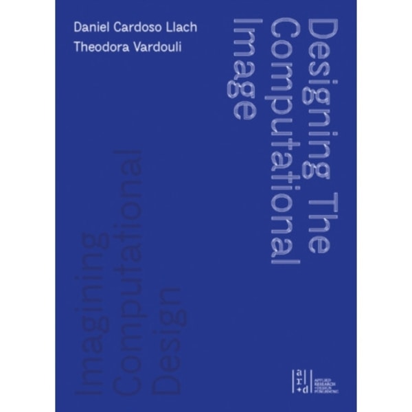 Designing the Computational Image, Imagining Computational Design (inbunden, eng)