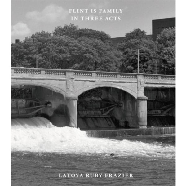 Latoya Ruby Frazier: Flint is Family in Three Acts (inbunden, eng)