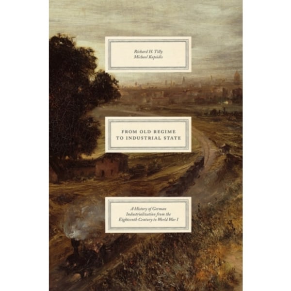 From Old Regime to Industrial State – A History of German Industrialization from the Eighteenth Century to World War I (inbunden, eng)