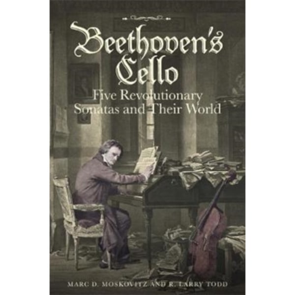 Beethoven's Cello: Five Revolutionary Sonatas and Their World (inbunden, eng)