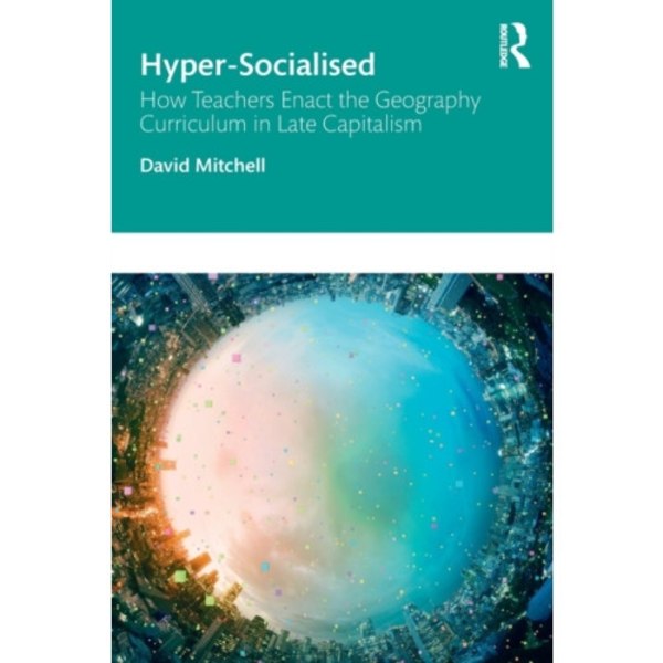 Hyper-Socialised: How Teachers Enact the Geography Curriculum in Late Capitalism (häftad, eng)