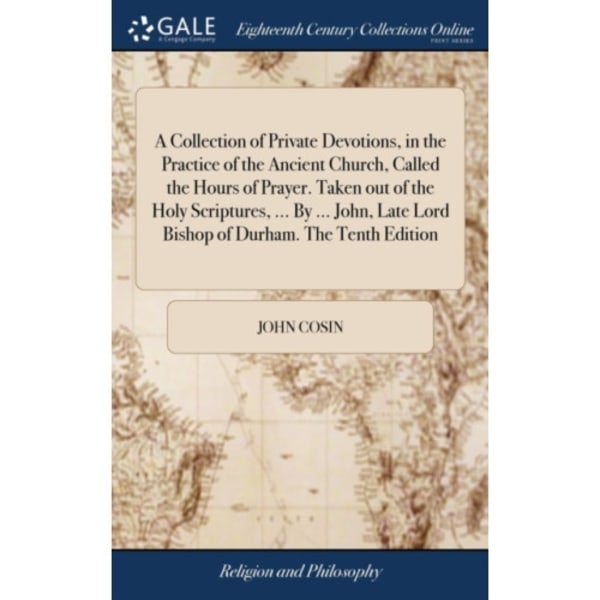A Collection of Private Devotions, in the Practice of the Ancient Church, Called the Hours of Prayer. Taken out of the Holy Scriptures, ... By ... Joh