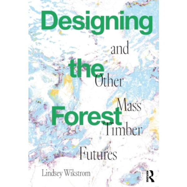 Designing the Forest and other Mass Timber Futures (häftad, eng)